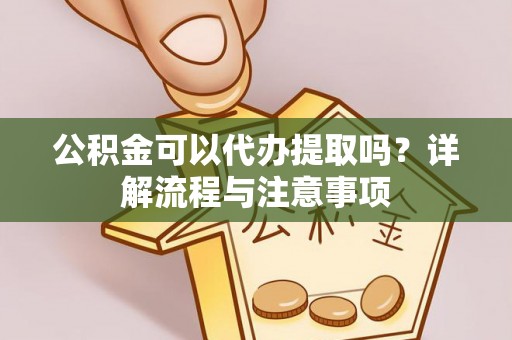 长涂公积金可以代办提取吗？详解流程与注意事项
