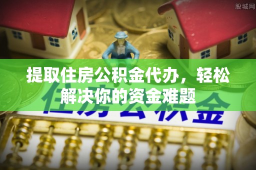 长涂提取住房公积金代办，轻松解决你的资金难题