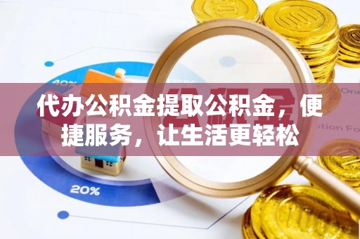 长涂代办公积金提取公积金，便捷服务，让生活更轻松