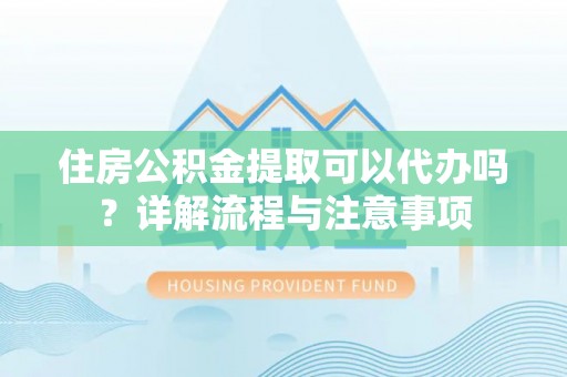 长涂住房公积金提取可以代办吗？详解流程与注意事项