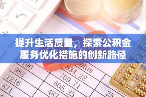 长涂提升生活质量，探索公积金服务优化措施的创新路径
