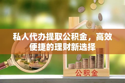 长涂私人代办提取公积金，高效便捷的理财新选择