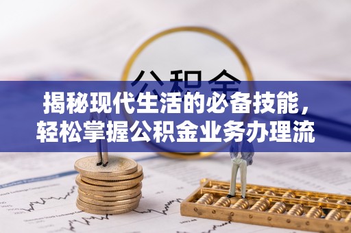 长涂揭秘现代生活的必备技能，轻松掌握公积金业务办理流程