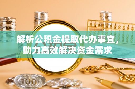 长涂解析公积金提取代办事宜，助力高效解决资金需求