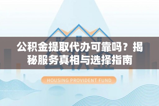 长涂公积金提取代办可靠吗？揭秘服务真相与选择指南