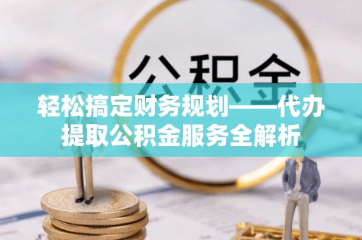 长涂轻松搞定财务规划——代办提取公积金服务全解析
