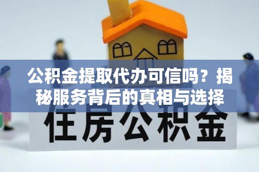 长涂公积金提取代办可信吗？揭秘服务背后的真相与选择