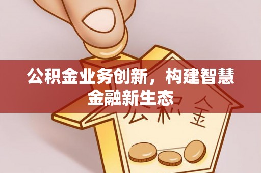 长涂公积金业务创新，构建智慧金融新生态