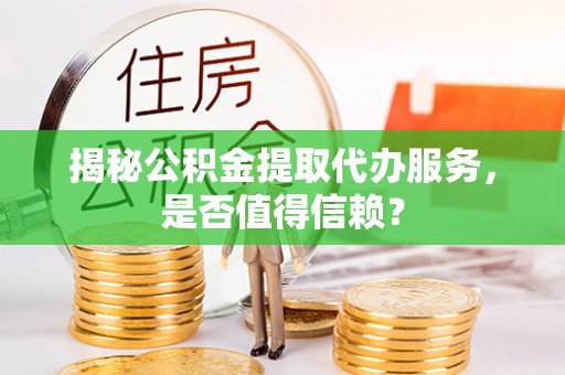 长涂揭秘公积金提取代办服务，是否值得信赖？