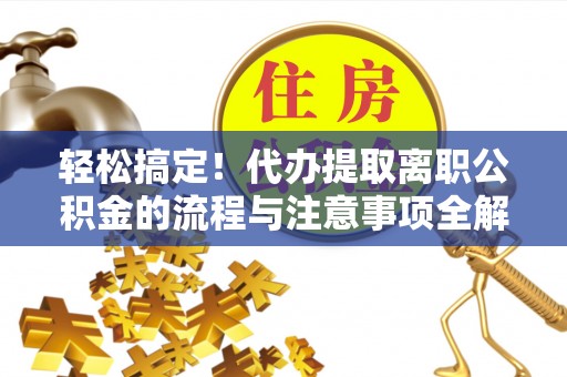 长涂轻松搞定！代办提取离职公积金的流程与注意事项全解析