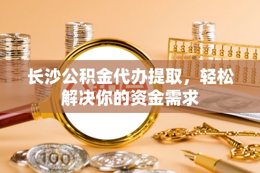 长涂长沙公积金代办提取，轻松解决你的资金需求