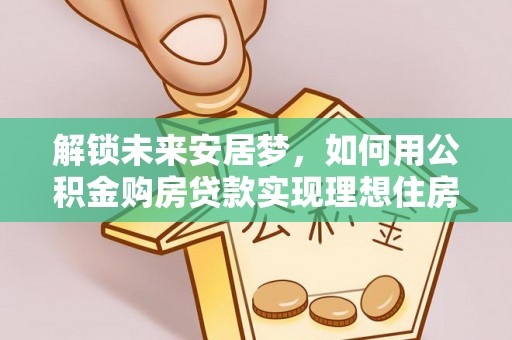 长涂解锁未来安居梦，如何用公积金购房贷款实现理想住房计划