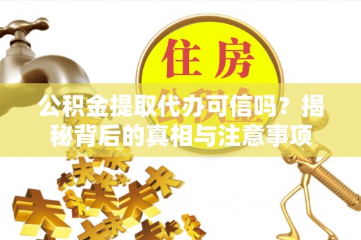 长涂公积金提取代办可信吗？揭秘背后的真相与注意事项
