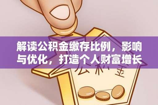 长涂解读公积金缴存比例，影响与优化，打造个人财富增长新引擎