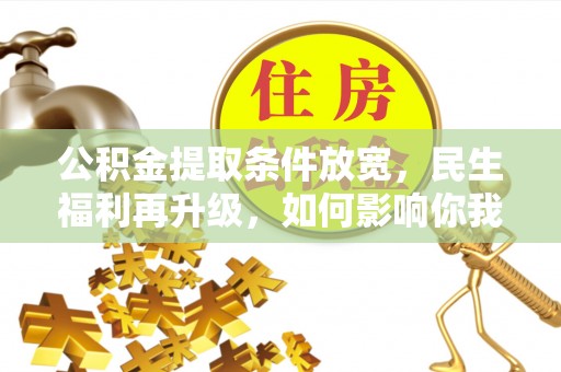 长涂公积金提取条件放宽，民生福利再升级，如何影响你我生活？