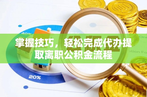 长涂掌握技巧，轻松完成代办提取离职公积金流程