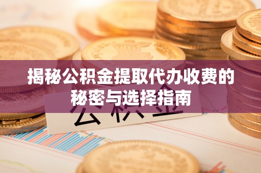 长涂揭秘公积金提取代办收费的秘密与选择指南