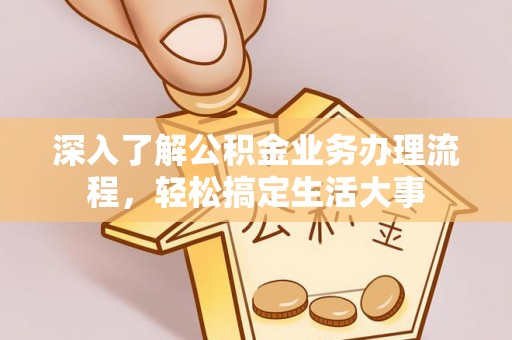 长涂深入了解公积金业务办理流程，轻松搞定生活大事
