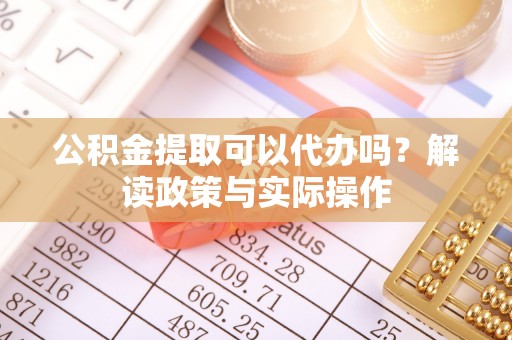 长涂公积金提取可以代办吗？解读政策与实际操作