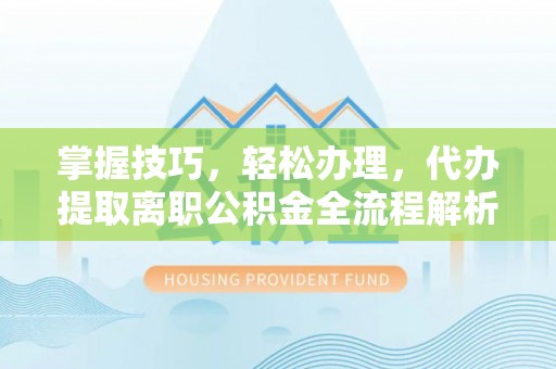 长涂掌握技巧，轻松办理，代办提取离职公积金全流程解析