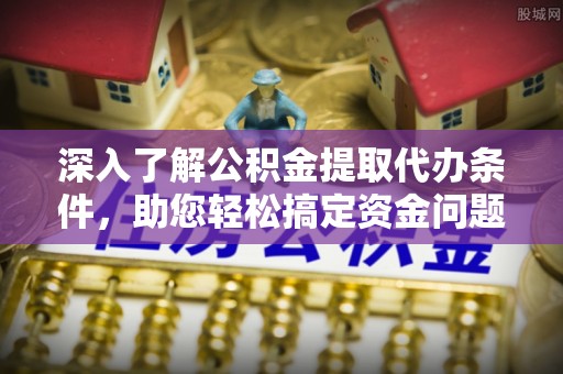 长涂深入了解公积金提取代办条件，助您轻松搞定资金问题