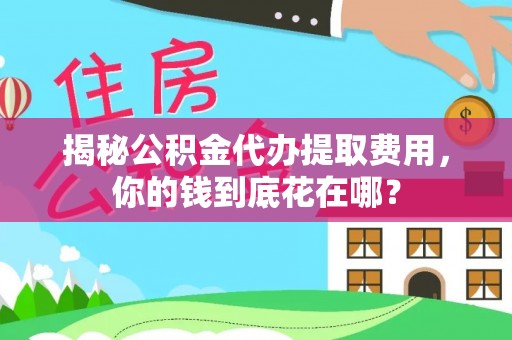 长涂揭秘公积金代办提取费用，你的钱到底花在哪？