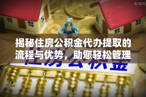 长涂揭秘住房公积金代办提取的流程与优势，助您轻松管理资金