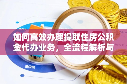 长涂如何高效办理提取住房公积金代办业务，全流程解析与实用建议