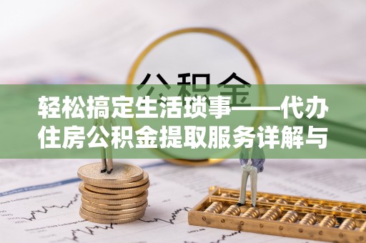 长涂轻松搞定生活琐事——代办住房公积金提取服务详解与实用指南