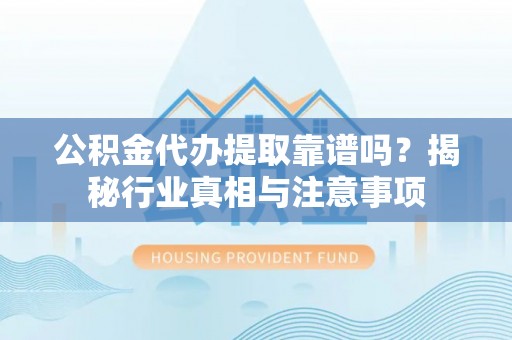 长涂公积金代办提取靠谱吗？揭秘行业真相与注意事项