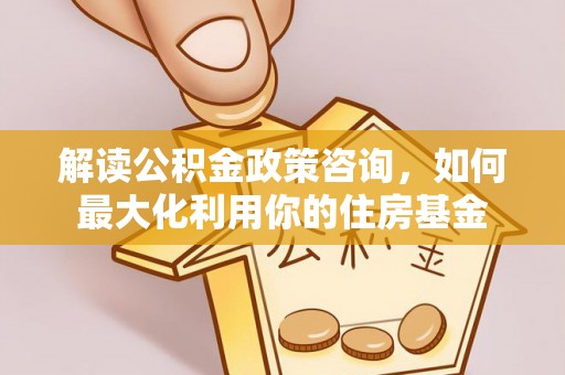 长涂解读公积金政策咨询，如何最大化利用你的住房基金