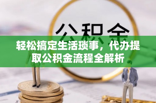 长涂轻松搞定生活琐事，代办提取公积金流程全解析