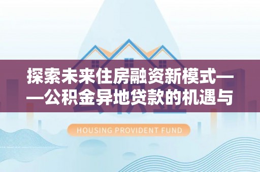 长涂探索未来住房融资新模式——公积金异地贷款的机遇与挑战