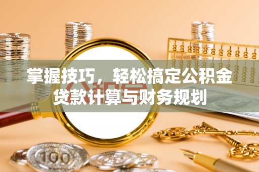 长涂掌握技巧，轻松搞定公积金贷款计算与财务规划