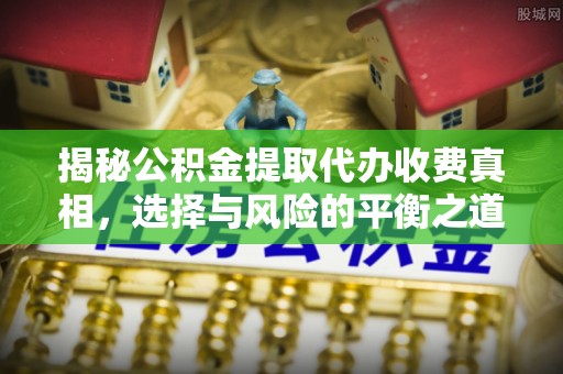 长涂揭秘公积金提取代办收费真相，选择与风险的平衡之道