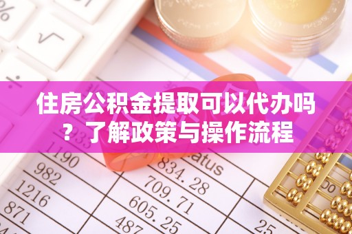长涂住房公积金提取可以代办吗？了解政策与操作流程