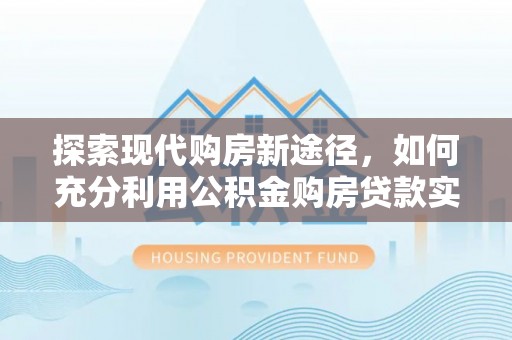 长涂探索现代购房新途径，如何充分利用公积金购房贷款实现置业梦想