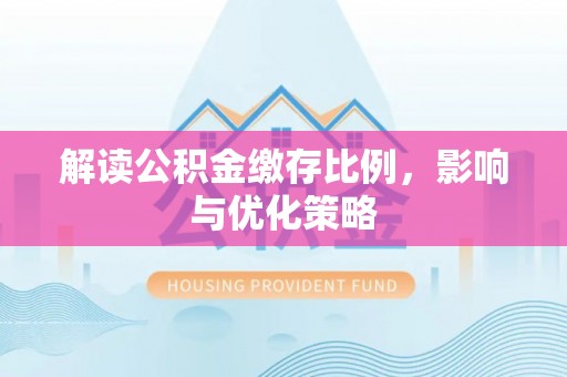 长涂解读公积金缴存比例，影响与优化策略