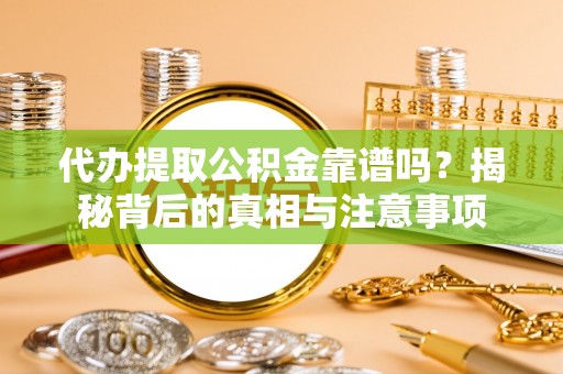 长涂代办提取公积金靠谱吗？揭秘背后的真相与注意事项