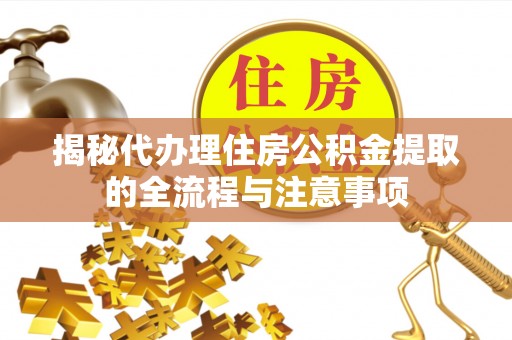 长涂揭秘代办理住房公积金提取的全流程与注意事项