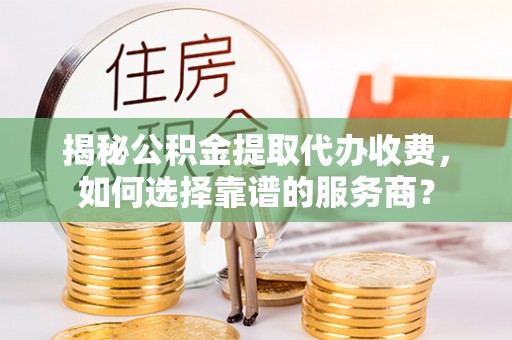 长涂揭秘公积金提取代办收费，如何选择靠谱的服务商？