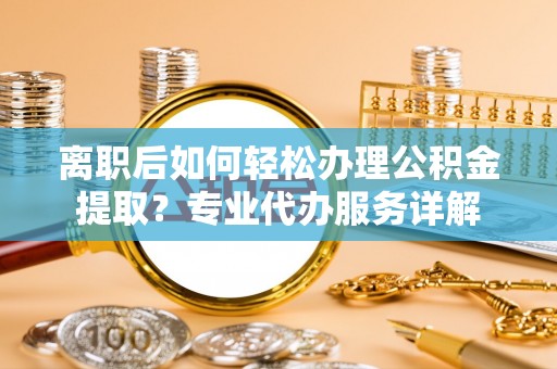 长涂离职后如何轻松办理公积金提取？专业代办服务详解