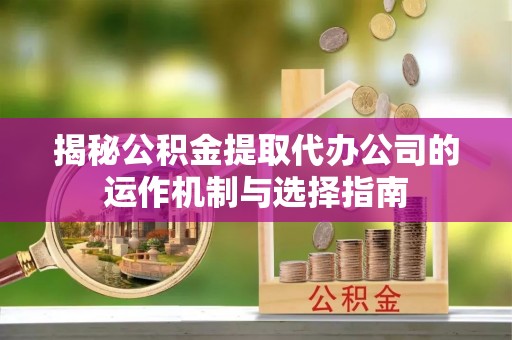 长涂揭秘公积金提取代办公司的运作机制与选择指南