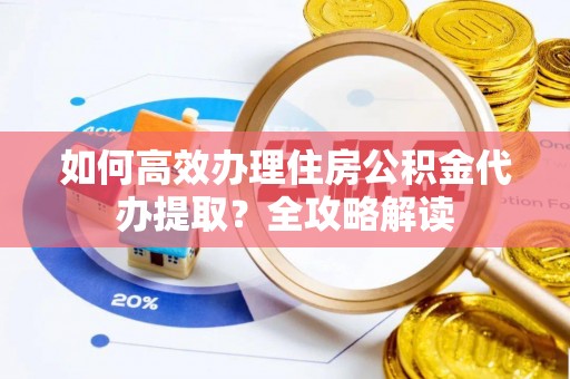 长涂如何高效办理住房公积金代办提取？全攻略解读