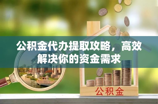 长涂公积金代办提取攻略，高效解决你的资金需求