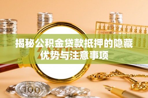 长涂揭秘公积金贷款抵押的隐藏优势与注意事项