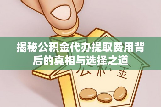 长涂揭秘公积金代办提取费用背后的真相与选择之道
