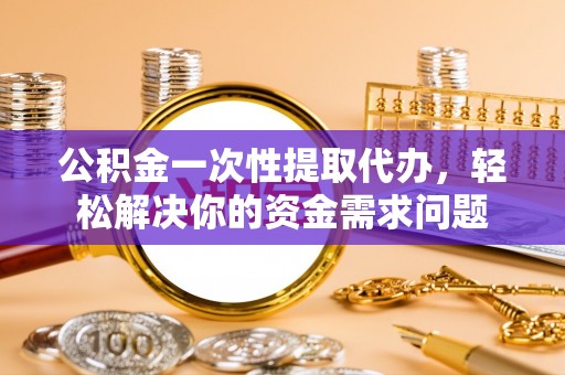 长涂公积金一次性提取代办，轻松解决你的资金需求问题