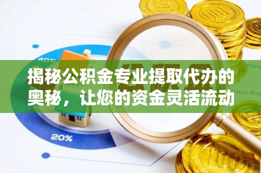 长涂揭秘公积金专业提取代办的奥秘，让您的资金灵活流动
