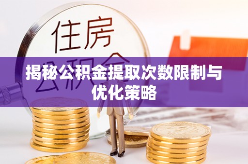 长涂揭秘公积金提取次数限制与优化策略